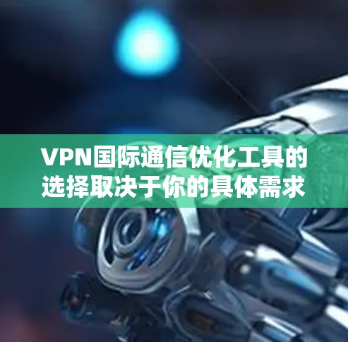 VPN国际通信优化工具的选择取决于你的具体需求、预算以及技术能力。以下是一些推荐的VPN工具，涵盖简单易用和高级功能的不同类型