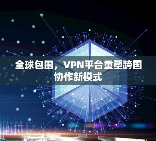 全球包围，VPN平台重塑跨国协作新模式