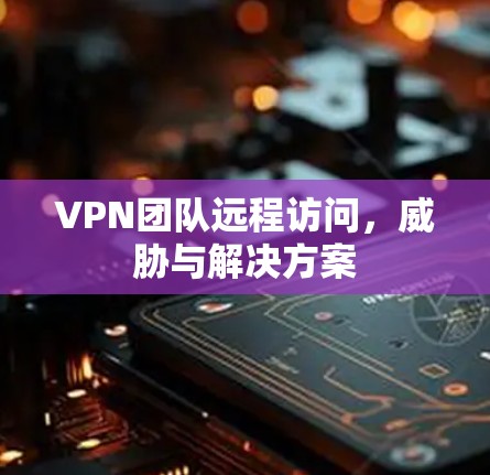 VPN团队远程访问，威胁与解决方案
