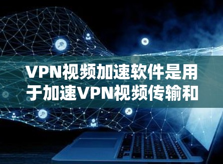 VPN视频加速软件是用于加速VPN视频传输和下载的工具，通常包括高速网络和下载加速器。以下是关于VPN视频加速软件的详细介绍