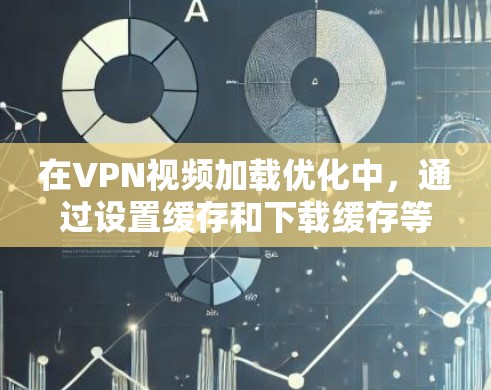 在VPN视频加载优化中，通过设置缓存和下载缓存等方法可以有效减少下载量和加载时间。以下是详细的步骤指南