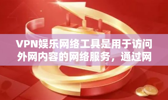 VPN娱乐网络工具是用于访问外网内容的网络服务，通过网络而不是物理连接，提供安全、私密和可靠访问。以下是关于VPN娱乐网络工具的详细总结