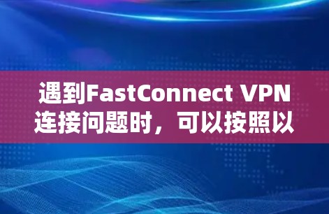 遇到FastConnect VPN连接问题时，可以按照以下步骤进行排查和解决