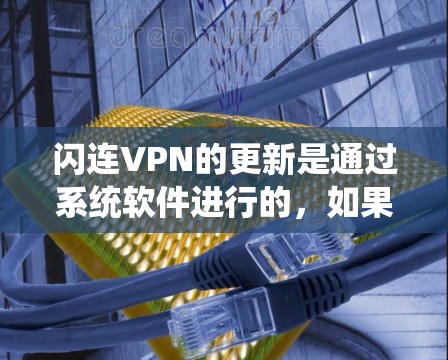 闪连VPN的更新是通过系统软件进行的，如果您已经使用了闪连VPN，通常可以通过以下步骤更新