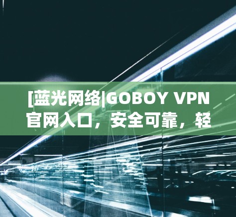 [蓝光网络|GOBOY VPN官网入口，安全可靠，轻松连接 anywhere]