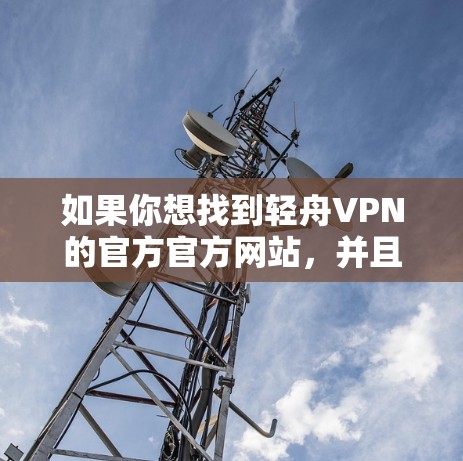 如果你想找到轻舟VPN的官方官方网站，并且希望能够顺利登录并使用其服务，以下是一个有条理的步骤说明