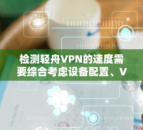 检测轻舟VPN的速度需要综合考虑设备配置、VPN服务设置和网络状况等多个因素。以下是一个步骤清晰的指南