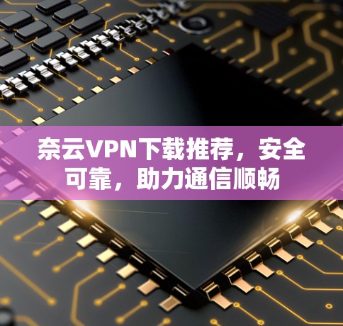 奈云VPN下载推荐，安全可靠，助力通信顺畅