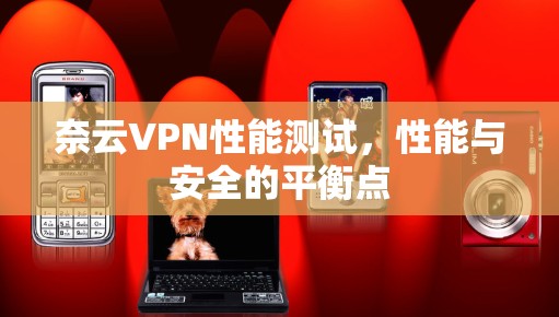 奈云VPN性能测试，性能与安全的平衡点