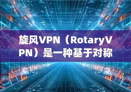 旋风VPN（RotaryVPN）是一种基于对称加密技术的网络服务，旨在提供加密传输和安全通信功能。关于旋风VPN的速度，通常会因不同版本和配置而有所不同。以下是一些常见的信息和分析
