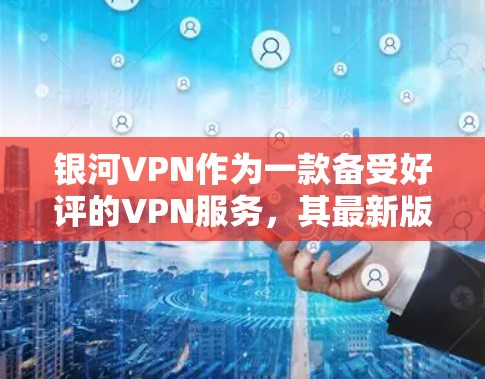 银河VPN作为一款备受好评的VPN服务，其最新版本一直备受关注。由于具体的银河VPN最新版信息可能存在一些误解或表述不清的情况，以下是关于银河VPN的常见更新内容和用户可能关心的问题