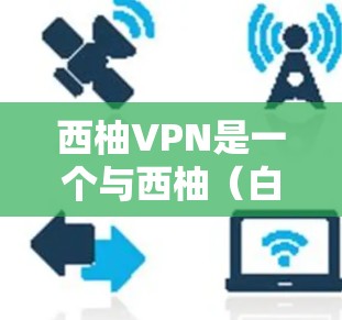 西柚VPN是一个与西柚（白柚）直接关联的VPN软件，听起来像是一个由白柚公司开发的VPN服务。然而，由于西柚这个名称可能与该软件无关，或者可能是一个误导，因此需要谨慎地理解用户的问题和建议