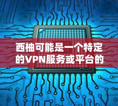 西柚可能是一个特定的VPN服务或平台的缩写，但目前没有明确的上下文信息来确认其具体含义。如果西柚是指某个特定的VPN服务或平台，请提供更多背景信息以便进一步解答
