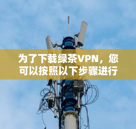 为了下载绿茶VPN，您可以按照以下步骤进行