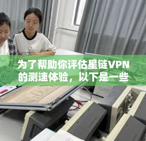 为了帮助你评估星链VPN的测速体验，以下是一些综合考虑的因素