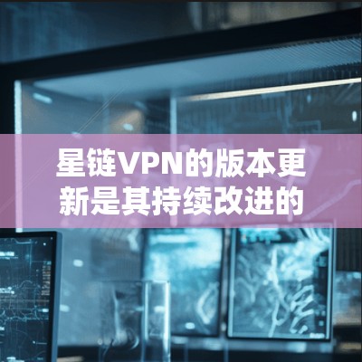 星链VPN的版本更新是其持续改进的一个关键因素，每个版本都可能带来新的功能、性能提升和优化。以下是一个结构化的步骤和信息，帮助您更好地了解星链VPN的最新版本更新