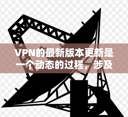 VPN的最新版本更新是一个动态的过程，涉及多个因素和步骤。以下是一个结构化的总结，帮助您更好地了解VPN的更新和选择