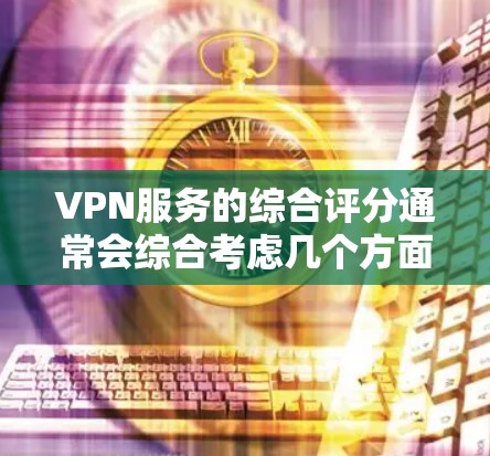 VPN服务的综合评分通常会综合考虑几个方面，包括服务可靠性和安全性。以下是一些常见的VPN网站及其评分