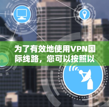 为了有效地使用VPN国际线路，您可以按照以下步骤进行