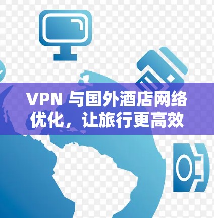 VPN 与国外酒店网络优化，让旅行更高效