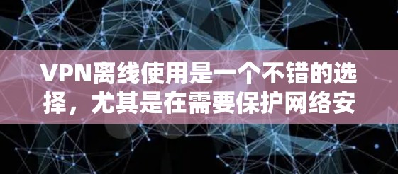 VPN离线使用是一个不错的选择，尤其是在需要保护网络安全和设备使用便捷的情况下。以下是一些VPN离线使用的优点