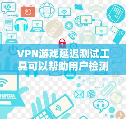 VPN游戏延迟测试工具可以帮助用户检测和优化VPN连接的稳定性，确保游戏和视频会议的流畅运行。以下是对延迟测试工具的详细总结