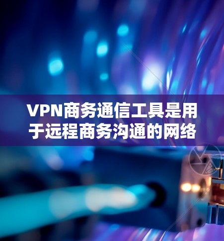 VPN商务通信工具是用于远程商务沟通的网络安全工具，能够帮助商务人士在外部网络上保持高效和安全的交流。以下是对这些工具的详细分类和概述
