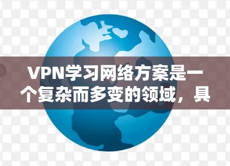 VPN学习网络方案是一个复杂而多变的领域，具体方案会因个人需求、使用场景以及对网络安全的重视程度而有所不同。以下是一个通用的VPN学习网络方案，您可以根据自己的具体情况调整和优化