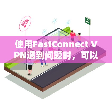 使用FastConnect VPN遇到问题时，可以按照以下步骤进行检查和解决