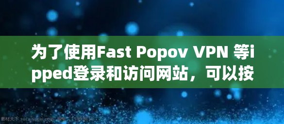 为了使用Fast Popov VPN 等ipped登录和访问网站，可以按照以下步骤进行