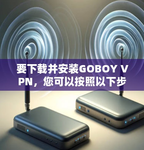 要下载并安装GOBOY VPN，您可以按照以下步骤进行