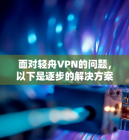 面对轻舟VPN的问题，以下是逐步的解决方案，帮助用户解决问题