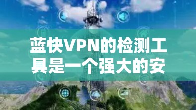 蓝快VPN的检测工具是一个强大的安全工具，旨在帮助用户检测自己的网络连接、应用和设备是否安全。以下是对该工具的详细步骤和注意事项