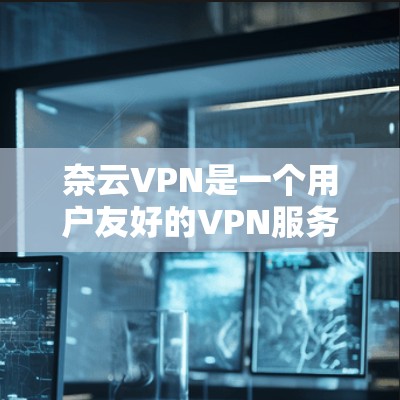 奈云VPN是一个用户友好的VPN服务，提供多种接入方式和丰富的功能。以下是对奈云VPN的详细介绍