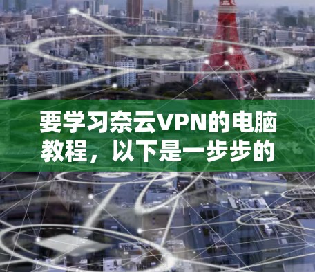要学习奈云VPN的电脑教程，以下是一步步的指南，帮助你上手使用