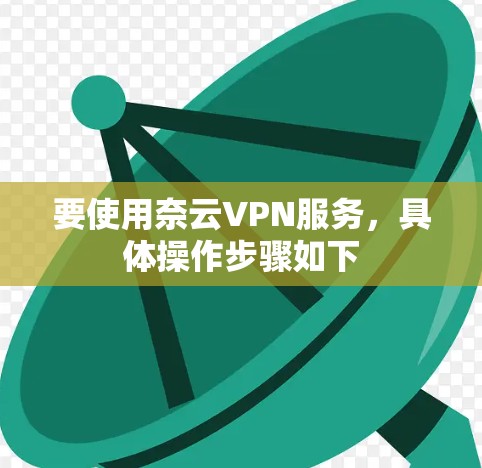 要使用奈云VPN服务，具体操作步骤如下