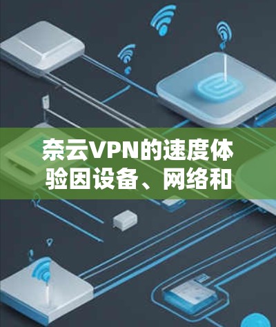 奈云VPN的速度体验因设备、网络和软件优化而有所不同。一般来说，奈云VPN的网速会是比较稳定的，但偶尔可能会出现轻微延迟或卡顿。以下是一些可能的原因以及如何优化速度的建议