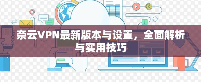 奈云VPN最新版本与设置，全面解析与实用技巧