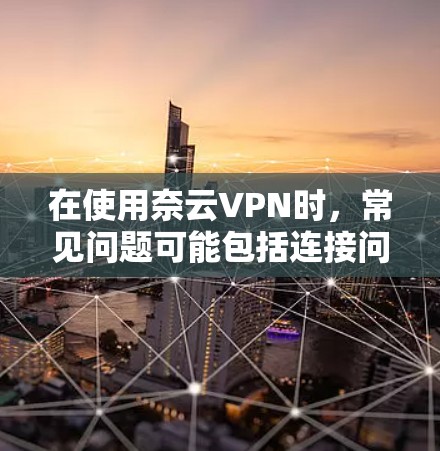 在使用奈云VPN时，常见问题可能包括连接问题、网络不稳定、数据丢失等。以下是一些解决这些问题的实用建议和注意事项