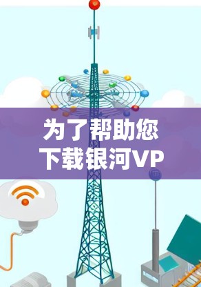 为了帮助您下载银河VPN客户端，以下是一些步骤和信息