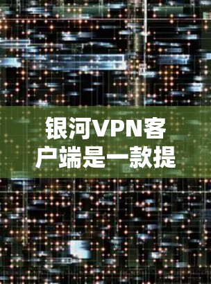 银河VPN客户端是一款提供VPN服务的软件应用，专为用户设计，旨在提供安全、便捷的网络连接体验。以下是关于银河VPN客户端的详细信息