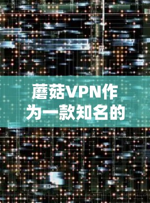 蘑菇VPN作为一款知名的VPN软件，以其安全性和便捷性著称。为了提供最新版本的下载，建议从官网、VPN论坛和可靠的软件社区获取信息。以下是获取蘑菇VPN最新版本的步骤