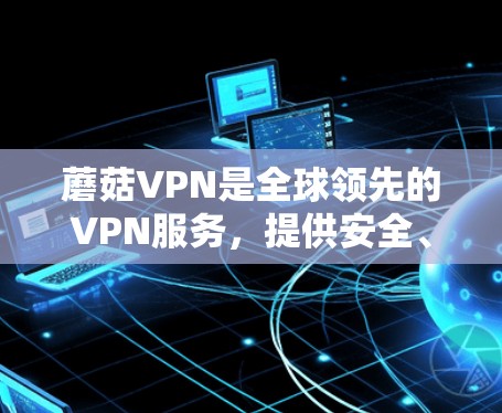 蘑菇VPN是全球领先的VPN服务，提供安全、便捷的VPN体验。以下是一篇详细的蘑菇VPN使用指南，帮助您顺利使用该服务