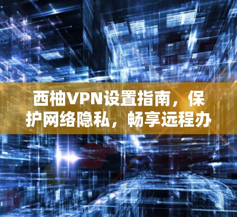 西柚VPN设置指南，保护网络隐私，畅享远程办公！