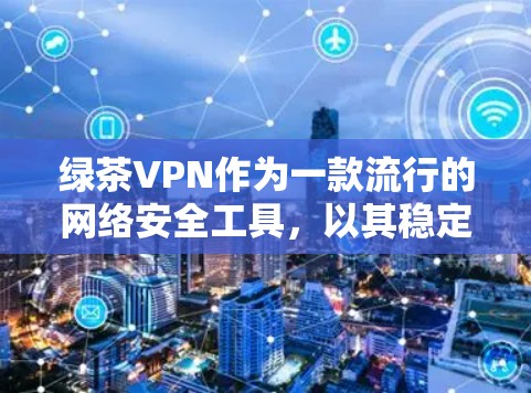 绿茶VPN作为一款流行的网络安全工具，以其稳定且高性能的性能著称，尤其在远程办公、视频通话和数据传输方面表现出色。以下是关于绿茶VPN性能体验的详细分析