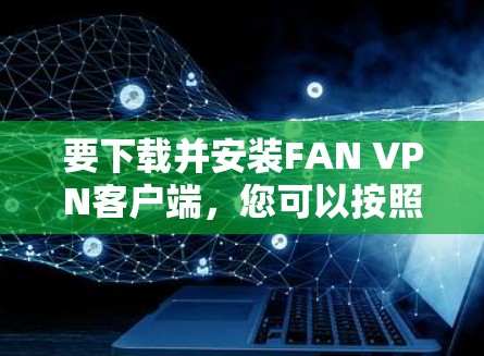 要下载并安装FAN VPN客户端，您可以按照以下步骤进行