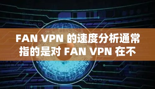 FAN VPN 的速度分析通常指的是对 FAN VPN 在不同流量和配置下的性能进行测试和评估。以下是一些可能的分析内容