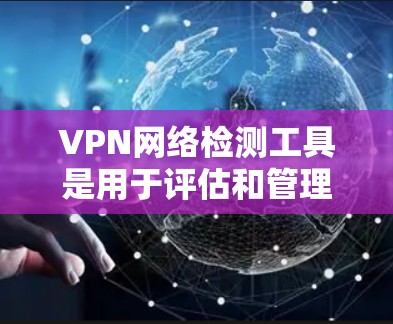 VPN网络检测工具是用于评估和管理VPN网络环境的重要工具，能够帮助用户监控流量、检测异常和安全问题。以下是对这些工具的详细分析和总结