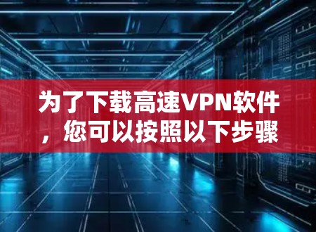 为了下载高速VPN软件，您可以按照以下步骤进行操作