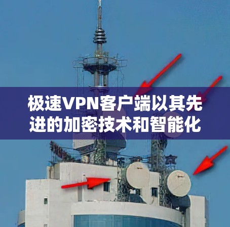 极速VPN客户端以其先进的加密技术和智能化功能，为用户提供安全、高效的VPN服务。以下是其主要体验的详细分析